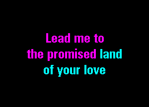 Lead me to

the promised land
of your love