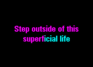 Step outside of this

superficial life