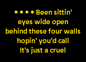 0 0 0 0 Been sittin'
eyes wide open

behind these four walls
hopin' you'd call
It's just a cruel