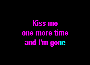 Kiss me

one more time
and I'm gone