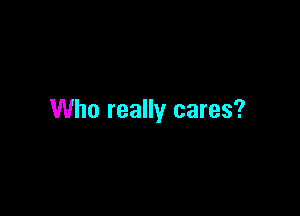 Who really cares?