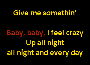 Give me somethin'

Baby, baby, I feel crazy
Up all night
all night and every day