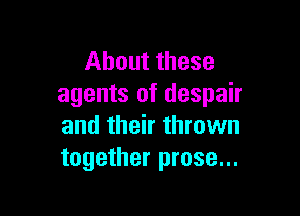 About these
agents of despair

and their thrown
together prose...