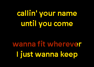 callin' your name
until you come

wanna fit wherever
ljust wanna keep