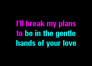 I'll break my plans

to be in the gentle
hands of your love