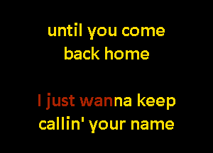 until you come
back home

I just wanna keep
callin' your name