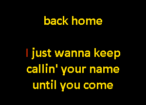 back home

I just wanna keep
callin' your name
until you come