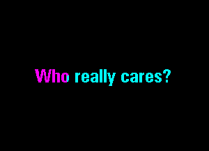 Who really cares?