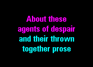 About these
agents of despair

and their thrown
together prose