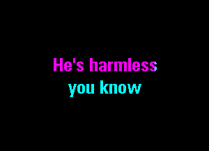 He's harmless

you know