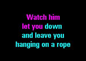 Watch him
let you down

and leave you
hanging on a rope