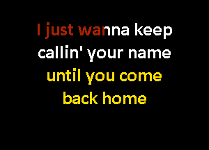 I just wanna keep
callin' your name

until you come
back home