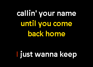 callin' your name
until you come
back home

I just wanna keep