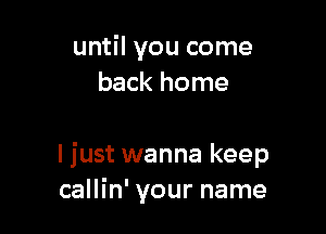 until you come
back home

I just wanna keep
callin' your name