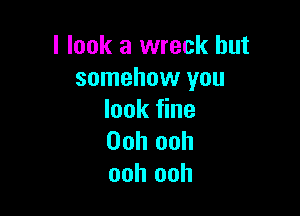 I look a wreck but
somehow you

look fine
Ooh ooh
ooh ooh