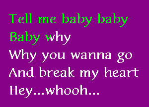 Tell me baby baby
Baby why

Why you wanna go
And break my heart
Hey...whooh...