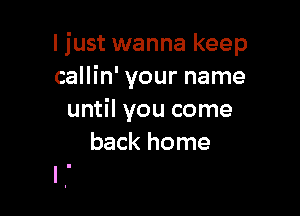 I just wanna keep
callin' your name

until you come
back home