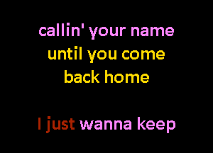 callin' your name
until you come
back home

I just wanna keep