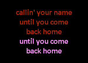 callin' your name
until you come

back home
until you come
back home