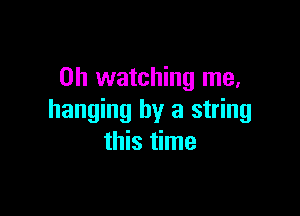 on watching me,

hanging by a string
this time