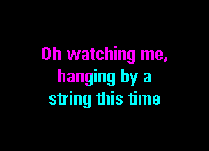 on watching me.

hanging by a
string this time