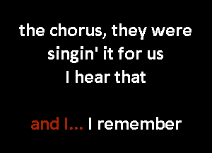 the chorus, they were
singin' it for us

lhearthat

and I... I remember