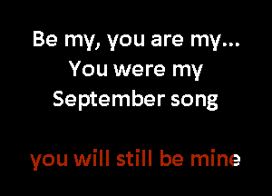 Be my, you are my...
You were my
September song

you will still be mine