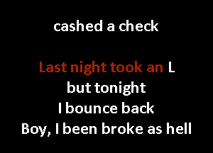 cashed a check

Last night took an L

but tonight
I bounce back
Boy, I been broke as hell