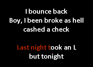 l bounce back
Boy, I been broke as hell
cashed a check

Last night took an L
but tonight