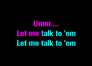 Umm

Let me talk to 'em
Let me talk to 'em