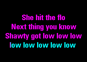 She hit the flu
Next thing you know

Shawty got low low low
low low low low low