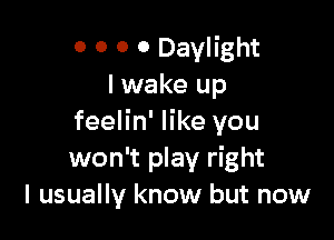 0 0 0 0 Daylight
I wake up

feelin' like you
won't play right
I usually know but now