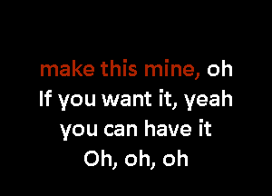 make this mine, oh

If you want it, yeah
you can have it
Oh, oh, oh