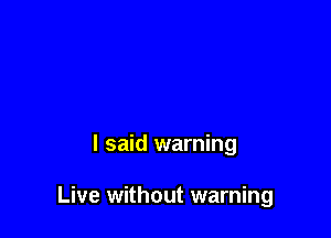 I said warning

Live without warning