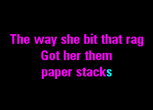 The way she hit that rag

Got her them
paper stacks