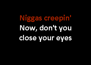 Niggas creepin'
Now, don't you

close your eyes