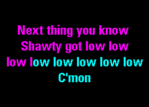 Next thing you know
Shawty got low low

low low low low low low
C'mon