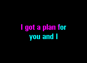 I got a plan for

you and I