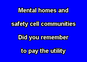 Mental homes and

safety cell communities

Did you remember

to pay the utility