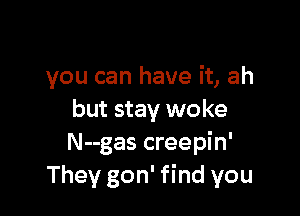 you can have it, ah

but stay woke
N--gas creepin'
They gon' find you