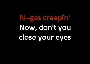N--gas creepin'
Now, don't you

close your eyes
