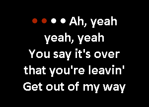 0 0 0 0 Ah, yeah
yeah, yeah

You say it's over
that you're leavin'
Get out of my way