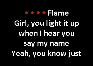 0 0 O 0 Flame
Girl, you light it up

when I hear you
say my name
Yeah, you know just