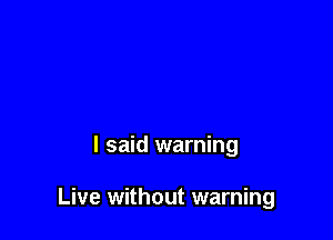 I said warning

Live without warning