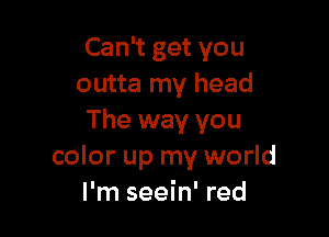 Can't get you
outta my head

The way you
color up my world
I'm seein' red