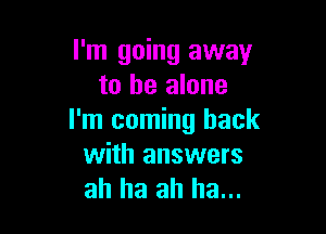 I'm going away
to he alone

I'm coming back
with answers
ah ha ah ha...