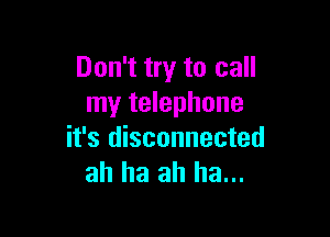 Don't try to call
my telephone

it's disconnected
ah ha ah ha...