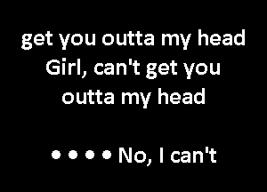 get you outta my head
Girl, can't get you

outta my head

000 O No,lcan't