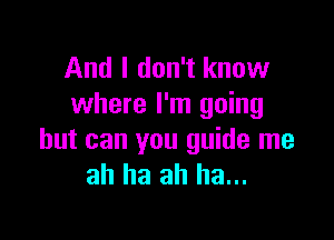 And I don't know
where I'm going

but can you guide me
ah ha ah ha...