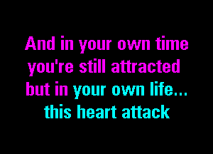 And in your own time

you're still attracted

hut in your own life...
this heart attack